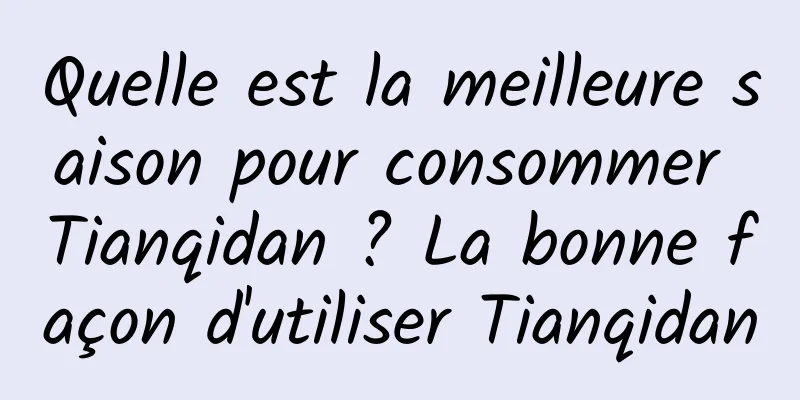 Quelle est la meilleure saison pour consommer Tianqidan ? La bonne façon d'utiliser Tianqidan