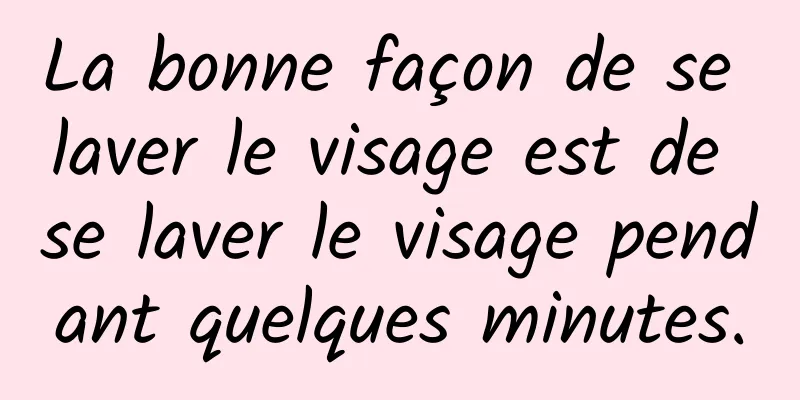La bonne façon de se laver le visage est de se laver le visage pendant quelques minutes.