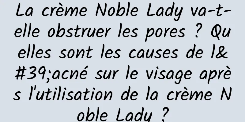 La crème Noble Lady va-t-elle obstruer les pores ? Quelles sont les causes de l'acné sur le visage après l'utilisation de la crème Noble Lady ?