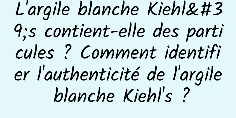 L'argile blanche Kiehl's contient-elle des particules ? Comment identifier l'authenticité de l'argile blanche Kiehl's ?