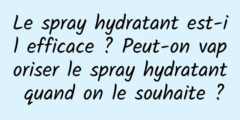 Le spray hydratant est-il efficace ? Peut-on vaporiser le spray hydratant quand on le souhaite ?