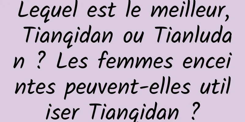 Lequel est le meilleur, Tianqidan ou Tianludan ? Les femmes enceintes peuvent-elles utiliser Tianqidan ?