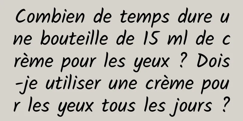 Combien de temps dure une bouteille de 15 ml de crème pour les yeux ? Dois-je utiliser une crème pour les yeux tous les jours ?