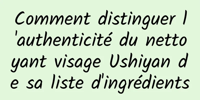 Comment distinguer l'authenticité du nettoyant visage Ushiyan de sa liste d'ingrédients