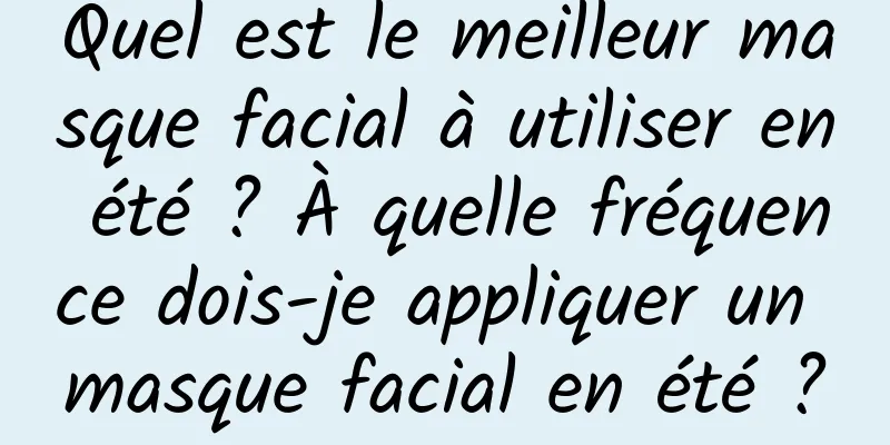 Quel est le meilleur masque facial à utiliser en été ? À quelle fréquence dois-je appliquer un masque facial en été ?