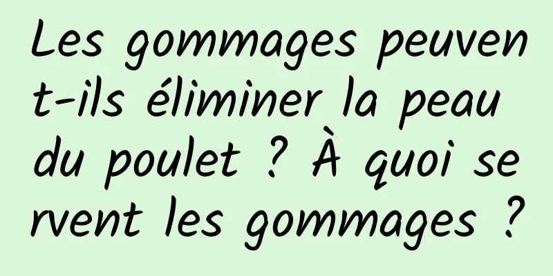 Les gommages peuvent-ils éliminer la peau du poulet ? À quoi servent les gommages ?