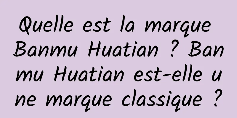 Quelle est la marque Banmu Huatian ? Banmu Huatian est-elle une marque classique ?