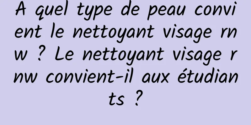 À quel type de peau convient le nettoyant visage rnw ? Le nettoyant visage rnw convient-il aux étudiants ?