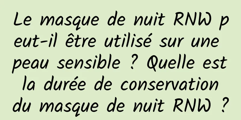 Le masque de nuit RNW peut-il être utilisé sur une peau sensible ? Quelle est la durée de conservation du masque de nuit RNW ?