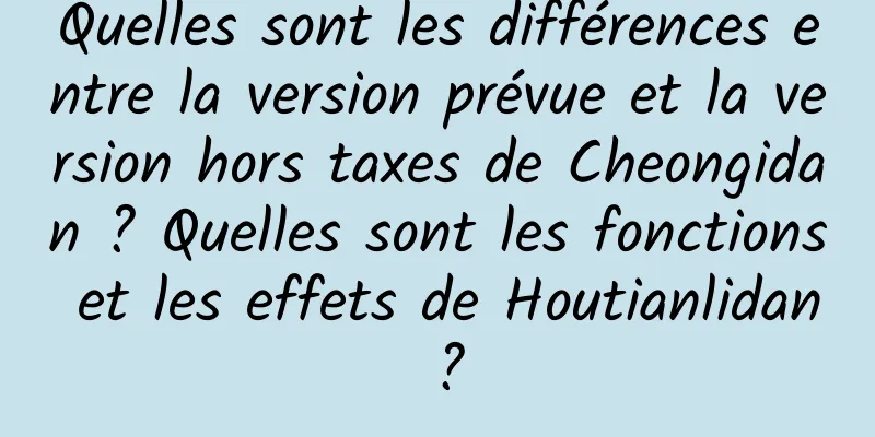 Quelles sont les différences entre la version prévue et la version hors taxes de Cheongidan ? Quelles sont les fonctions et les effets de Houtianlidan ?