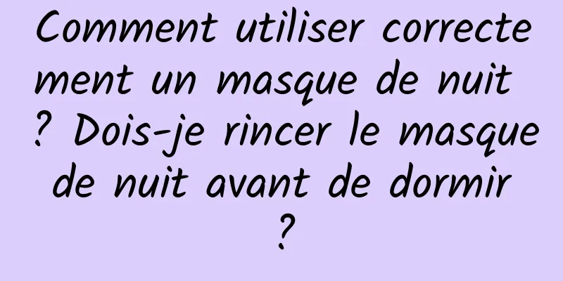 Comment utiliser correctement un masque de nuit ? Dois-je rincer le masque de nuit avant de dormir ?