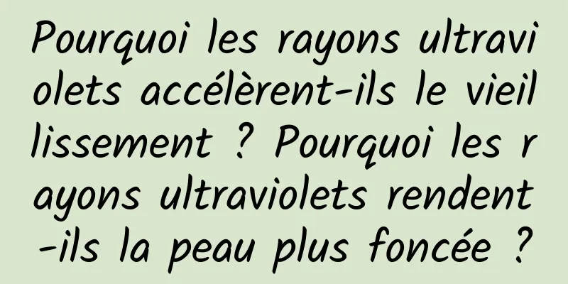 Pourquoi les rayons ultraviolets accélèrent-ils le vieillissement ? Pourquoi les rayons ultraviolets rendent-ils la peau plus foncée ?