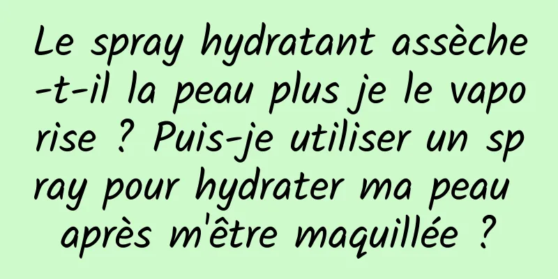 Le spray hydratant assèche-t-il la peau plus je le vaporise ? Puis-je utiliser un spray pour hydrater ma peau après m'être maquillée ?