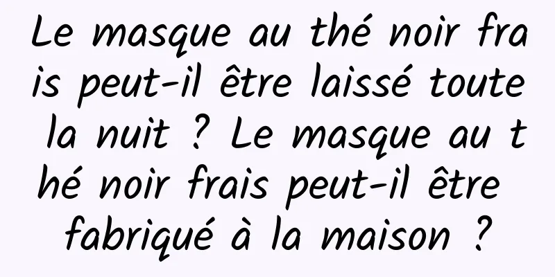 Le masque au thé noir frais peut-il être laissé toute la nuit ? Le masque au thé noir frais peut-il être fabriqué à la maison ?