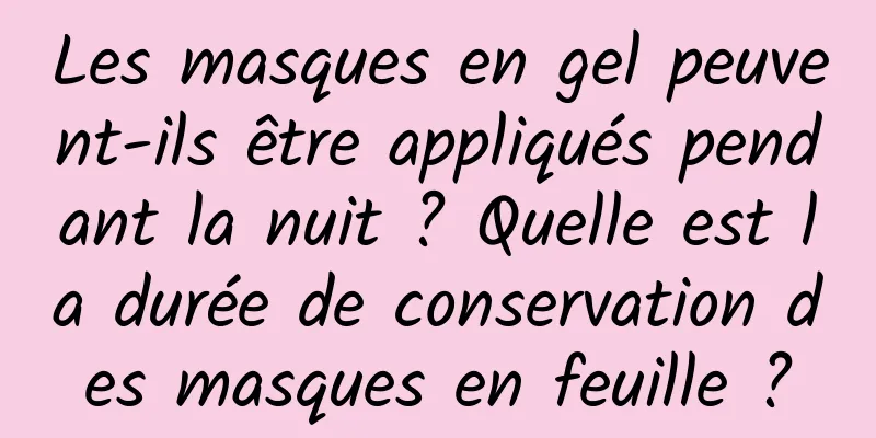 Les masques en gel peuvent-ils être appliqués pendant la nuit ? Quelle est la durée de conservation des masques en feuille ?