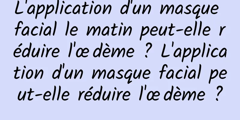 L'application d'un masque facial le matin peut-elle réduire l'œdème ? L'application d'un masque facial peut-elle réduire l'œdème ?