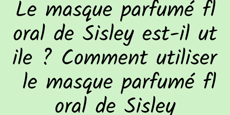 Le masque parfumé floral de Sisley est-il utile ? Comment utiliser le masque parfumé floral de Sisley