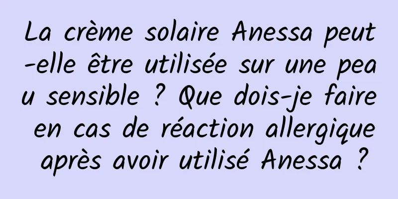 La crème solaire Anessa peut-elle être utilisée sur une peau sensible ? Que dois-je faire en cas de réaction allergique après avoir utilisé Anessa ?
