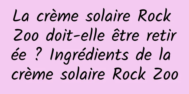 La crème solaire Rock Zoo doit-elle être retirée ? Ingrédients de la crème solaire Rock Zoo