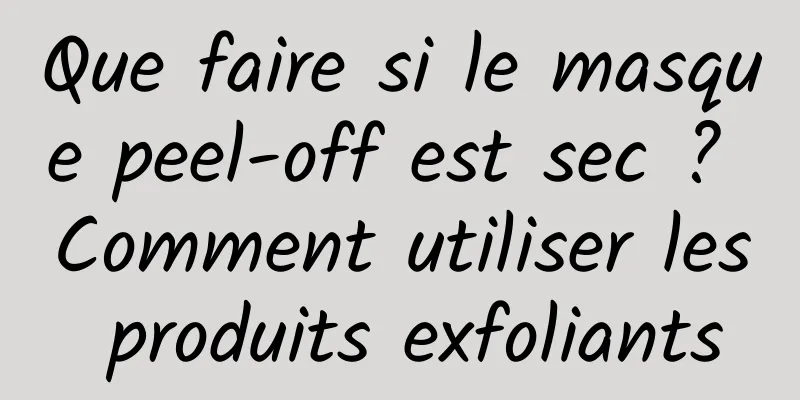 Que faire si le masque peel-off est sec ? Comment utiliser les produits exfoliants