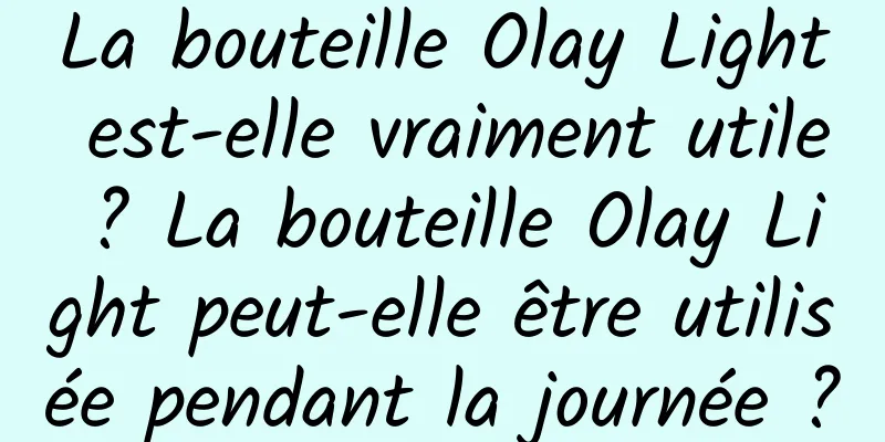 La bouteille Olay Light est-elle vraiment utile ? La bouteille Olay Light peut-elle être utilisée pendant la journée ?