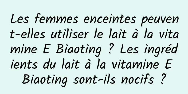 Les femmes enceintes peuvent-elles utiliser le lait à la vitamine E Biaoting ? Les ingrédients du lait à la vitamine E Biaoting sont-ils nocifs ?