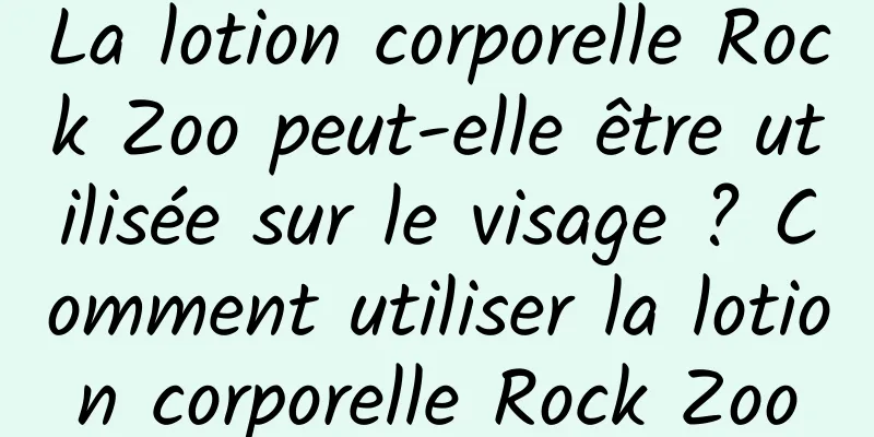 La lotion corporelle Rock Zoo peut-elle être utilisée sur le visage ? Comment utiliser la lotion corporelle Rock Zoo