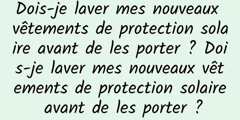 Dois-je laver mes nouveaux vêtements de protection solaire avant de les porter ? Dois-je laver mes nouveaux vêtements de protection solaire avant de les porter ?