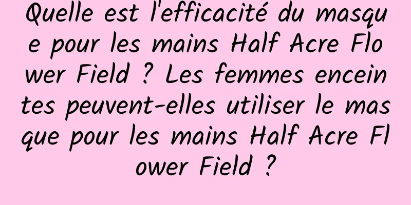 Quelle est l'efficacité du masque pour les mains Half Acre Flower Field ? Les femmes enceintes peuvent-elles utiliser le masque pour les mains Half Acre Flower Field ?