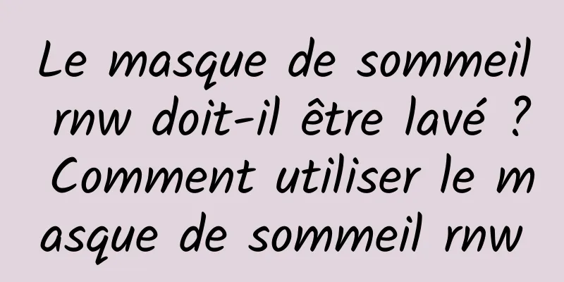 Le masque de sommeil rnw doit-il être lavé ? Comment utiliser le masque de sommeil rnw