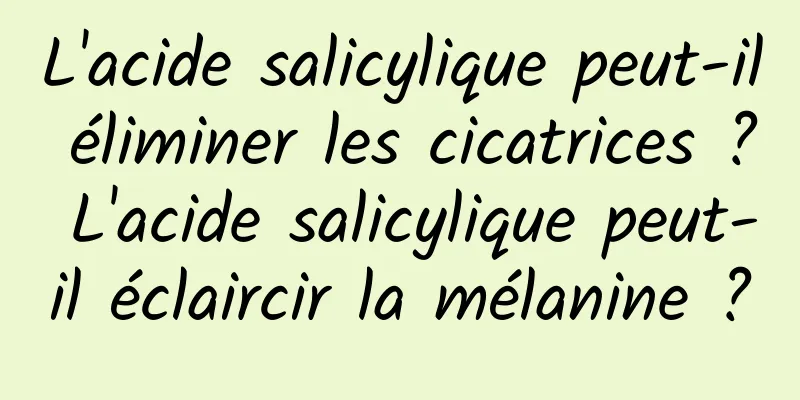 L'acide salicylique peut-il éliminer les cicatrices ? L'acide salicylique peut-il éclaircir la mélanine ?