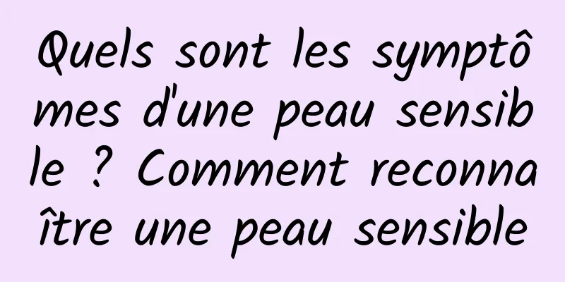 Quels sont les symptômes d'une peau sensible ? Comment reconnaître une peau sensible