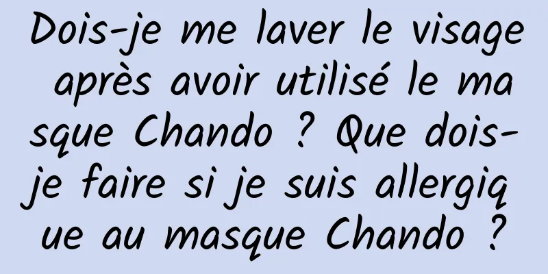 Dois-je me laver le visage après avoir utilisé le masque Chando ? Que dois-je faire si je suis allergique au masque Chando ?