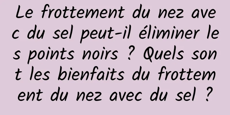 Le frottement du nez avec du sel peut-il éliminer les points noirs ? Quels sont les bienfaits du frottement du nez avec du sel ?