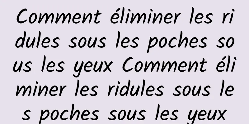 Comment éliminer les ridules sous les poches sous les yeux Comment éliminer les ridules sous les poches sous les yeux