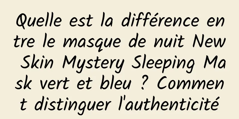 Quelle est la différence entre le masque de nuit New Skin Mystery Sleeping Mask vert et bleu ? Comment distinguer l'authenticité