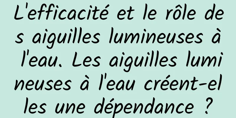 L'efficacité et le rôle des aiguilles lumineuses à l'eau. Les aiguilles lumineuses à l'eau créent-elles une dépendance ?