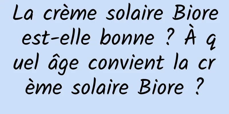 La crème solaire Biore est-elle bonne ? À quel âge convient la crème solaire Biore ?