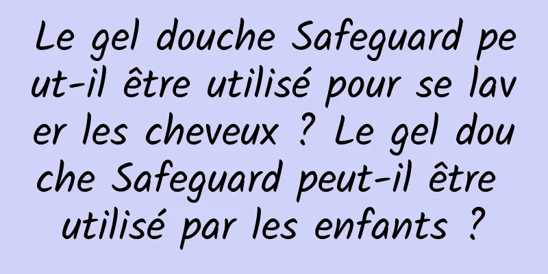 Le gel douche Safeguard peut-il être utilisé pour se laver les cheveux ? Le gel douche Safeguard peut-il être utilisé par les enfants ?