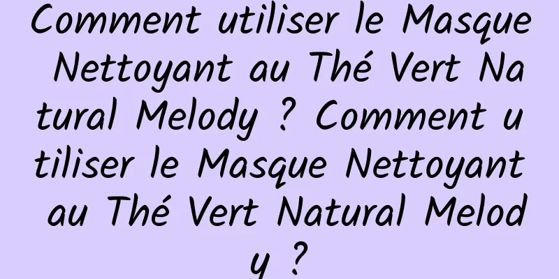 Comment utiliser le Masque Nettoyant au Thé Vert Natural Melody ? Comment utiliser le Masque Nettoyant au Thé Vert Natural Melody ?
