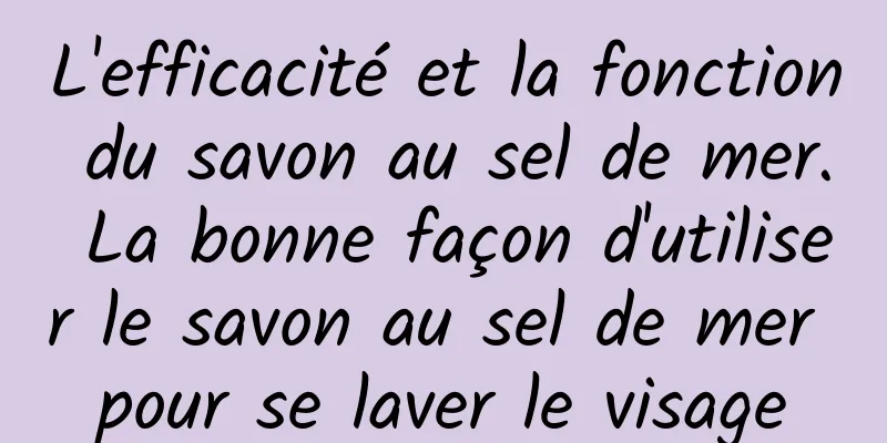 L'efficacité et la fonction du savon au sel de mer. La bonne façon d'utiliser le savon au sel de mer pour se laver le visage