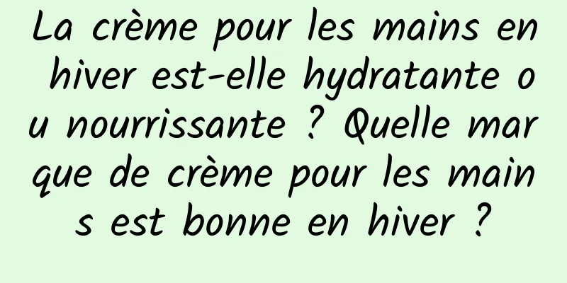 La crème pour les mains en hiver est-elle hydratante ou nourrissante ? Quelle marque de crème pour les mains est bonne en hiver ?