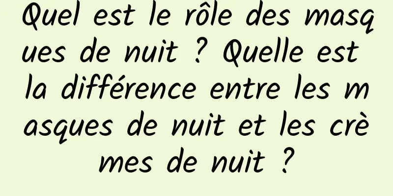 Quel est le rôle des masques de nuit ? Quelle est la différence entre les masques de nuit et les crèmes de nuit ?
