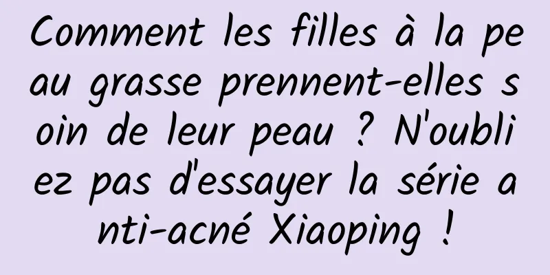 Comment les filles à la peau grasse prennent-elles soin de leur peau ? N'oubliez pas d'essayer la série anti-acné Xiaoping !