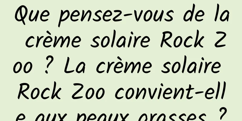 Que pensez-vous de la crème solaire Rock Zoo ? La crème solaire Rock Zoo convient-elle aux peaux grasses ?