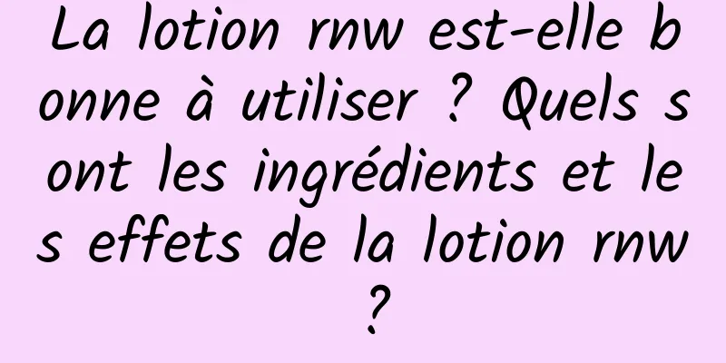 La lotion rnw est-elle bonne à utiliser ? Quels sont les ingrédients et les effets de la lotion rnw ?