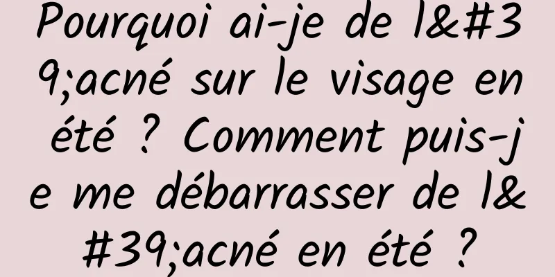Pourquoi ai-je de l'acné sur le visage en été ? Comment puis-je me débarrasser de l'acné en été ?