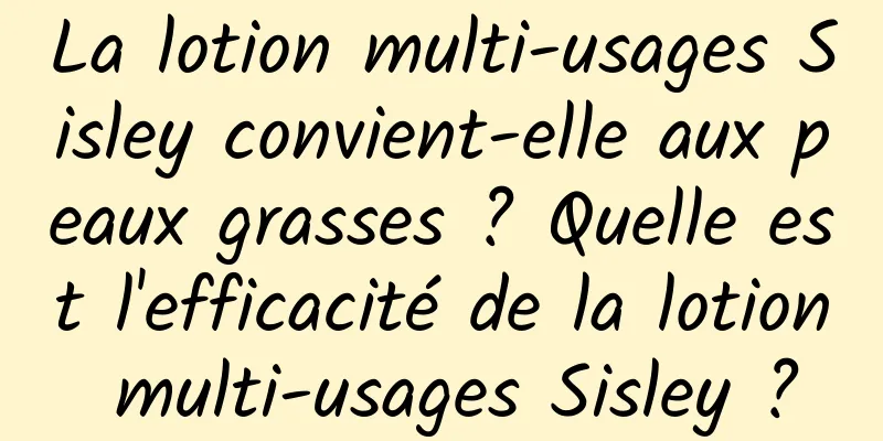 La lotion multi-usages Sisley convient-elle aux peaux grasses ? Quelle est l'efficacité de la lotion multi-usages Sisley ?