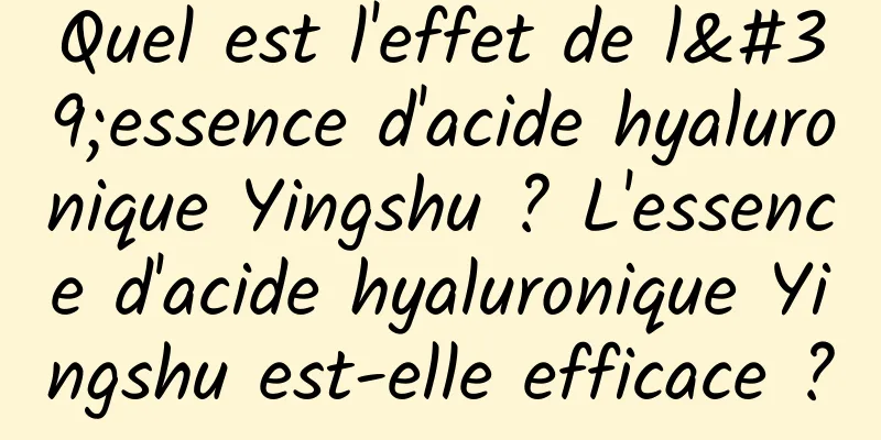 Quel est l'effet de l'essence d'acide hyaluronique Yingshu ? L'essence d'acide hyaluronique Yingshu est-elle efficace ?