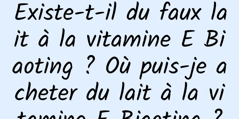 Existe-t-il du faux lait à la vitamine E Biaoting ? Où puis-je acheter du lait à la vitamine E Biaoting ?